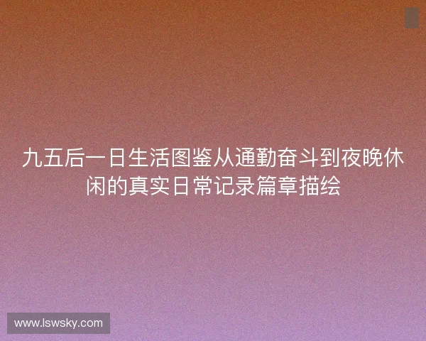 九五后一日生活图鉴从通勤奋斗到夜晚休闲的真实日常记录篇章描绘