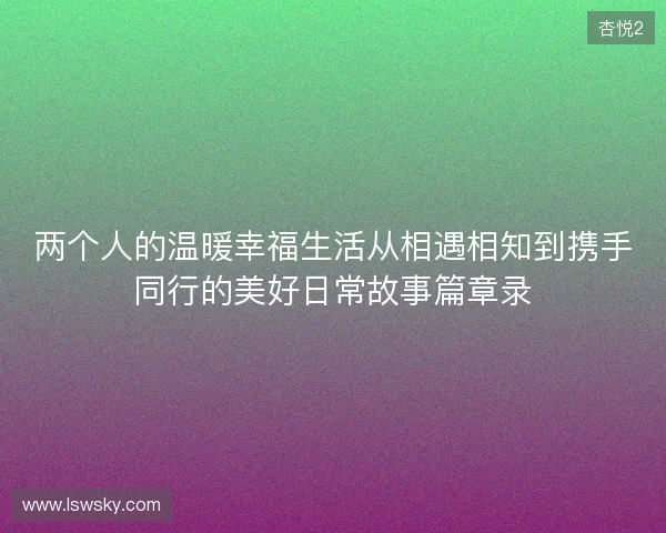 两个人的温暖幸福生活从相遇相知到携手同行的美好日常故事篇章录 两个人的温暖幸福生活从相遇相知到携手同行的美好日常故事篇章录