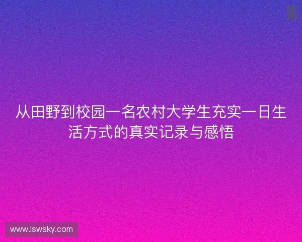 从田野到校园一名农村大学生充实一日生活方式的真实记录与感悟 从田野到校园一名农村大学生充实一日生活方式的真实记录与感悟