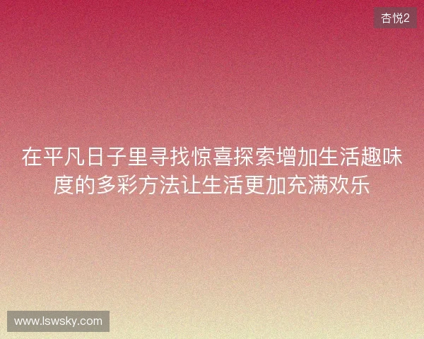 在平凡日子里寻找惊喜探索增加生活趣味度的多彩方法让生活更加充满欢乐 在平凡日子里寻找惊喜探索增加生活趣味度的多彩方法让生活更加充满欢乐